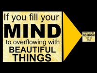 If you fill your mind to overflowing with beautiful things, there can be no room left for doubt If you fill your mind to overflowing with beautiful things, there can be no room left for doubt